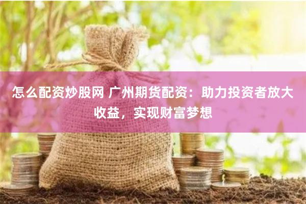 怎么配资炒股网 广州期货配资：助力投资者放大收益，实现财富梦想
