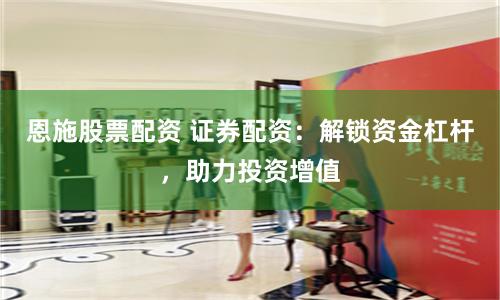 恩施股票配资 证券配资：解锁资金杠杆，助力投资增值