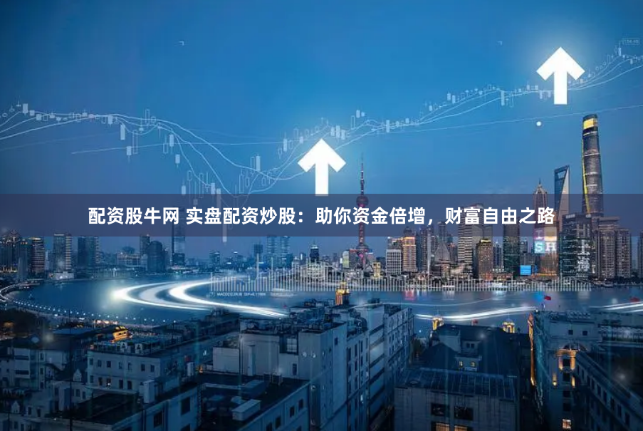 配资股牛网 实盘配资炒股：助你资金倍增，财富自由之路