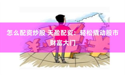 怎么配资炒股 天盈配资：轻松撬动股市财富大门
