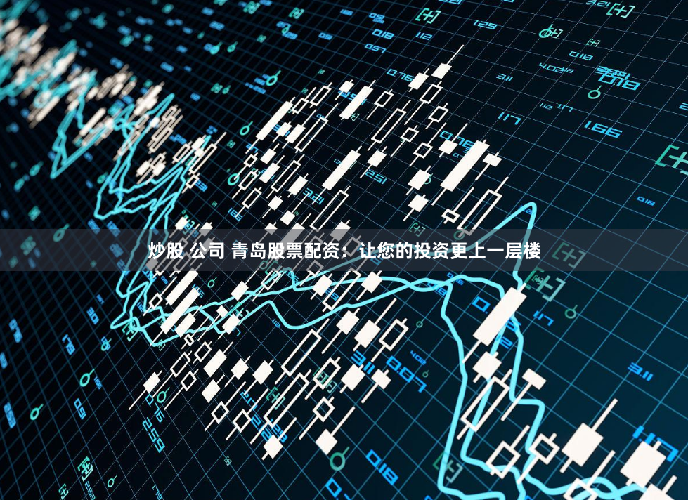 炒股 公司 青岛股票配资：让您的投资更上一层楼