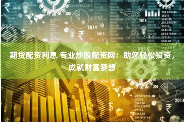 期货配资利息 专业炒股配资网：助您轻松投资，成就财富梦想