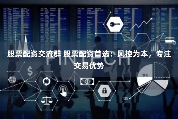 股票配资交流群 股票配资首选：风控为本，专注交易优势