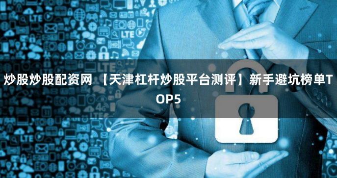 炒股炒股配资网 【天津杠杆炒股平台测评】新手避坑榜单TOP5