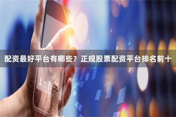 配资最好平台有哪些？正规股票配资平台排名前十
