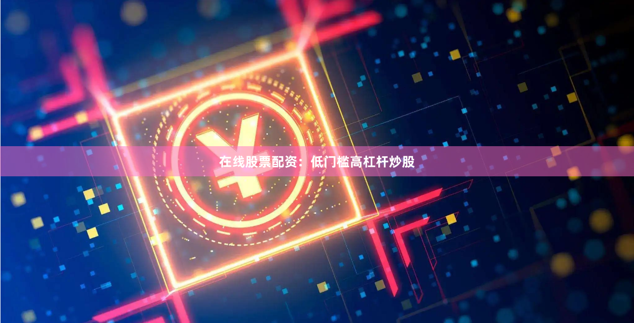 在线股票配资：低门槛高杠杆炒股