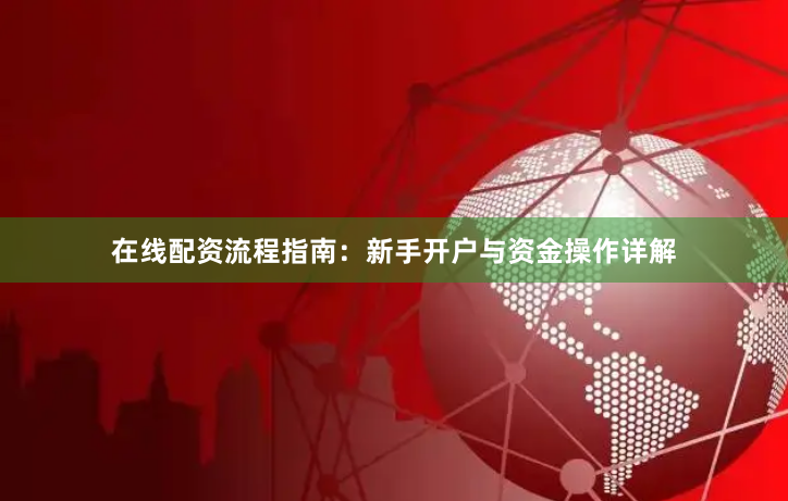 在线配资流程指南：新手开户与资金操作详解