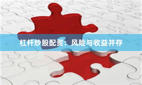杠杆炒股配资：风险与收益并存