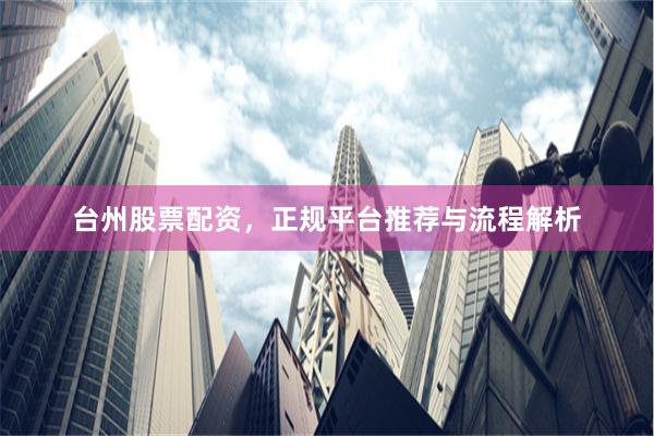 台州股票配资，正规平台推荐与流程解析
