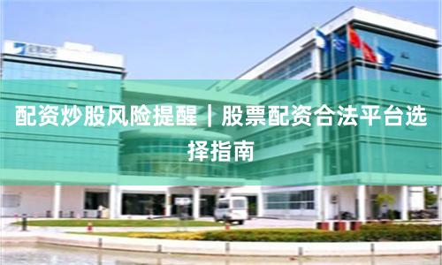 配资炒股风险提醒｜股票配资合法平台选择指南