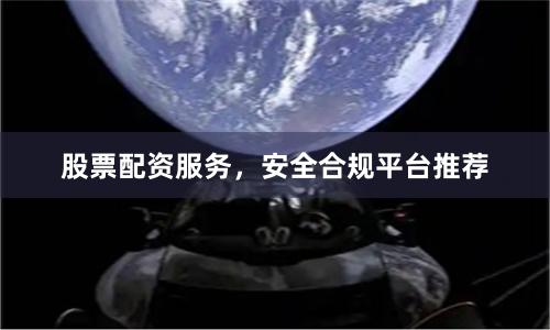 股票配资服务，安全合规平台推荐