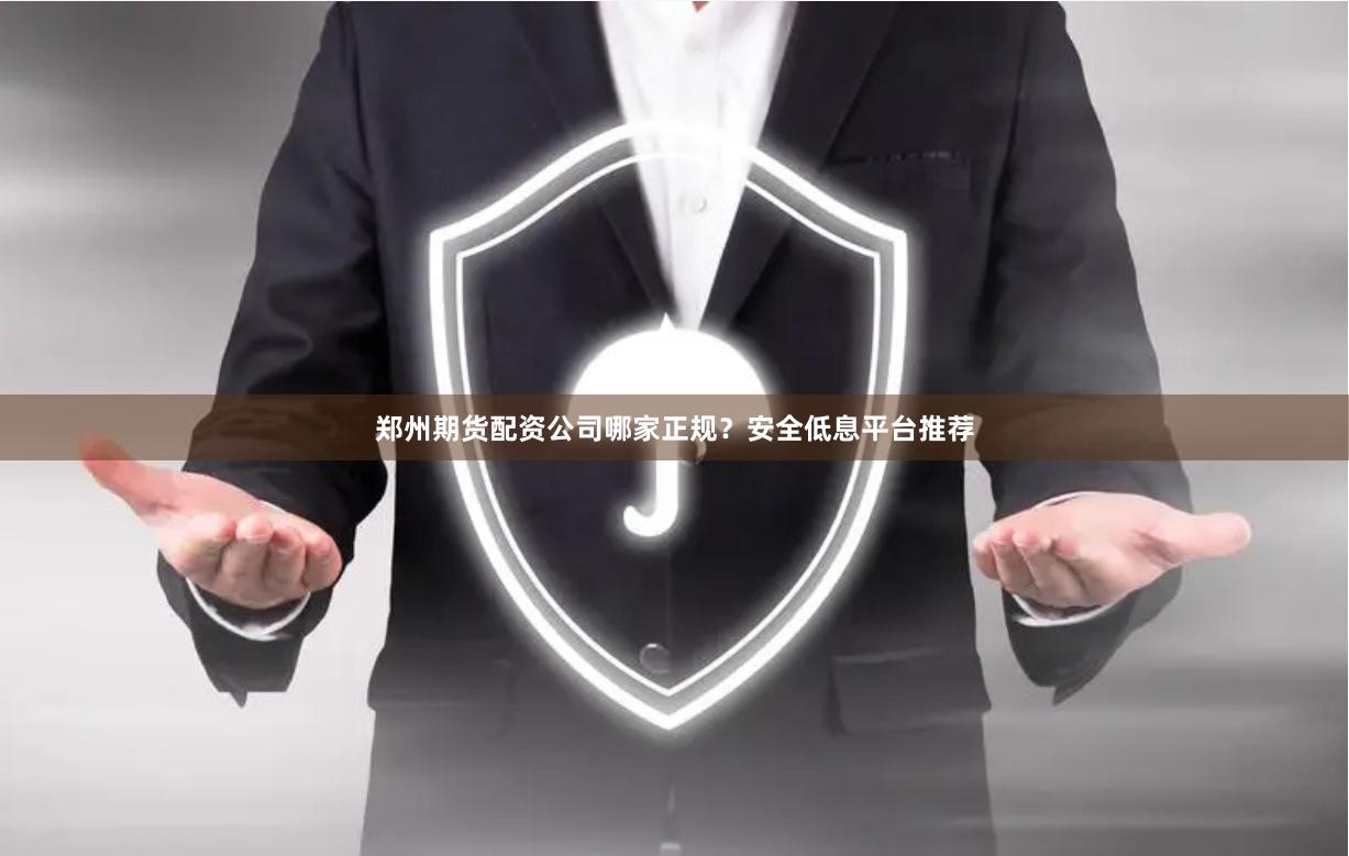 郑州期货配资公司哪家正规？安全低息平台推荐