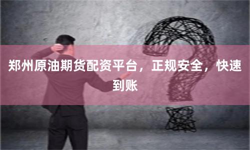 郑州原油期货配资平台，正规安全，快速到账