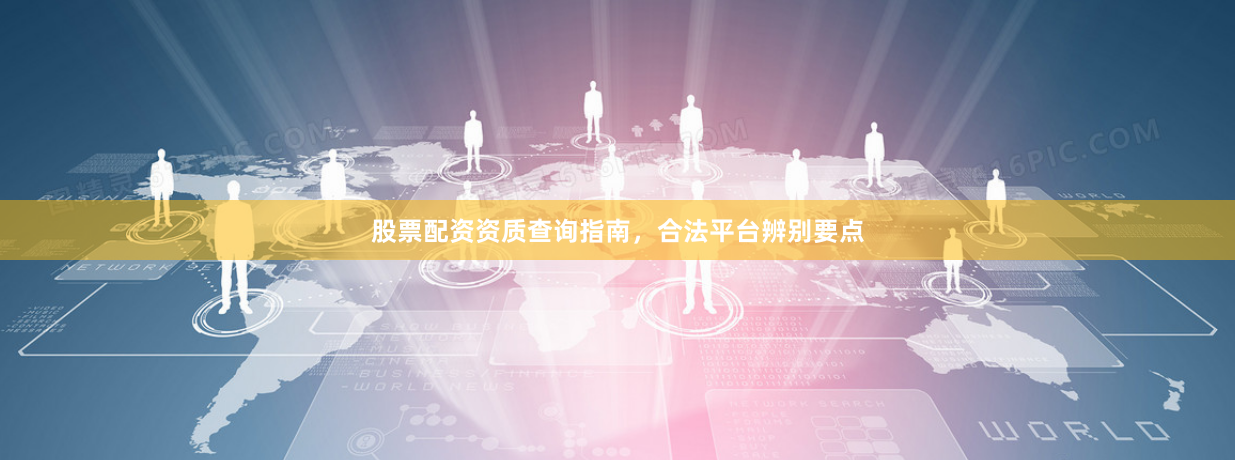 股票配资资质查询指南，合法平台辨别要点