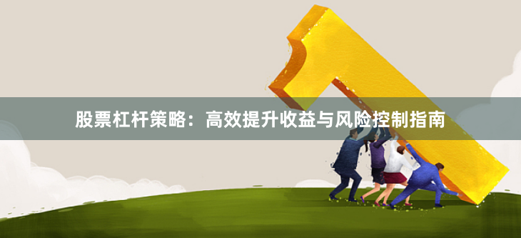 股票杠杆策略：高效提升收益与风险控制指南