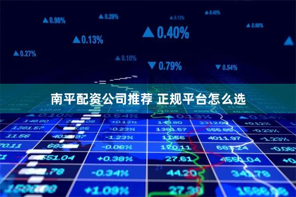 南平配资公司推荐 正规平台怎么选